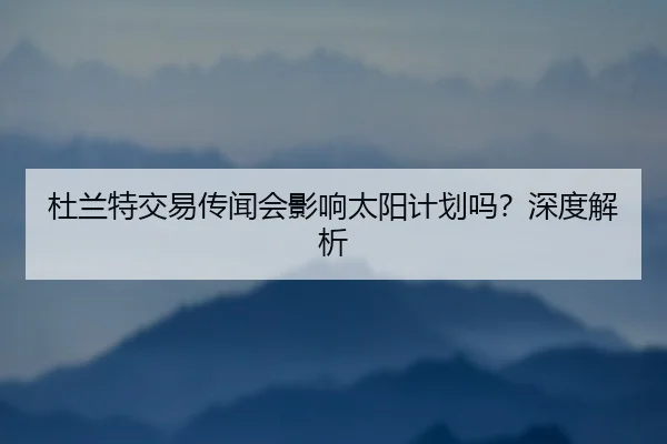 杜兰特交易传闻会影响太阳计划吗？深度解析