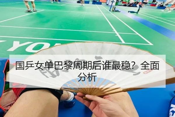 国乒女单巴黎周期后谁最稳？全面分析